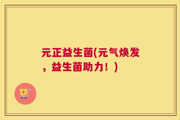 元正益生菌(元气焕发，益生菌助力！)