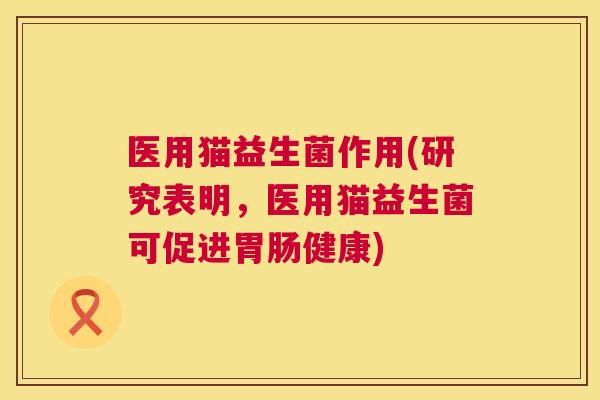 医用猫益生菌作用(研究表明，医用猫益生菌可促进胃肠健康)