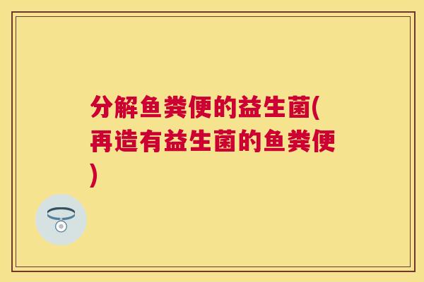 分解鱼粪便的益生菌(再造有益生菌的鱼粪便)