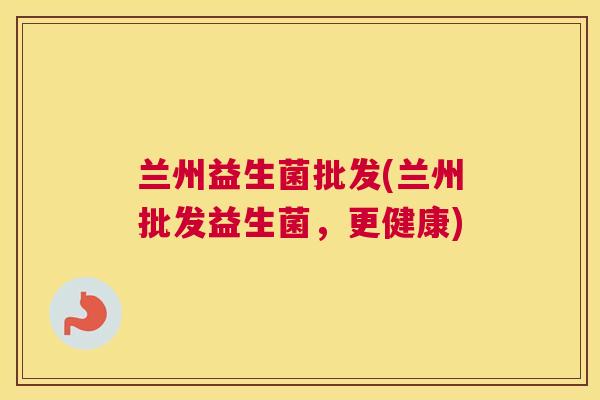 兰州益生菌批发(兰州批发益生菌，更健康)