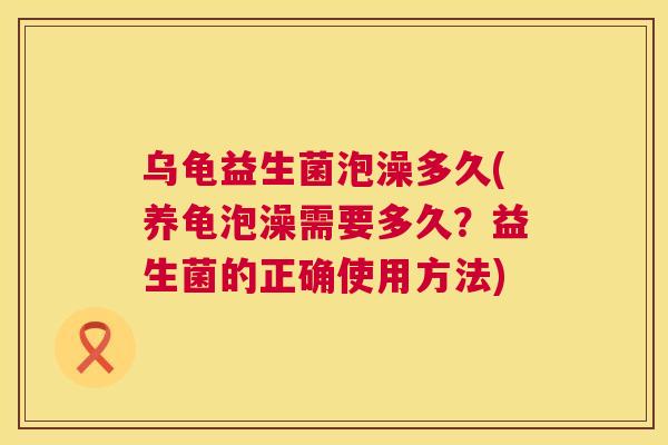 乌龟益生菌泡澡多久(养龟泡澡需要多久？益生菌的正确使用方法)