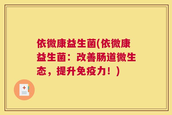 依微康益生菌(依微康益生菌：改善肠道微生态，提升免疫力！)