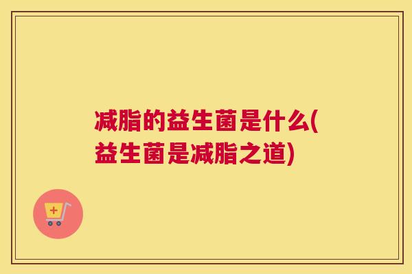减脂的益生菌是什么(益生菌是减脂之道)