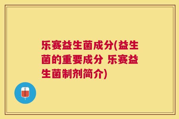 乐赛益生菌成分(益生菌的重要成分 乐赛益生菌制剂简介)