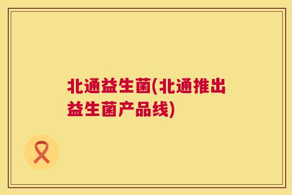 北通益生菌(北通推出益生菌产品线)