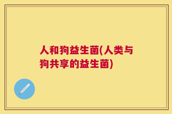 人和狗益生菌(人类与狗共享的益生菌)