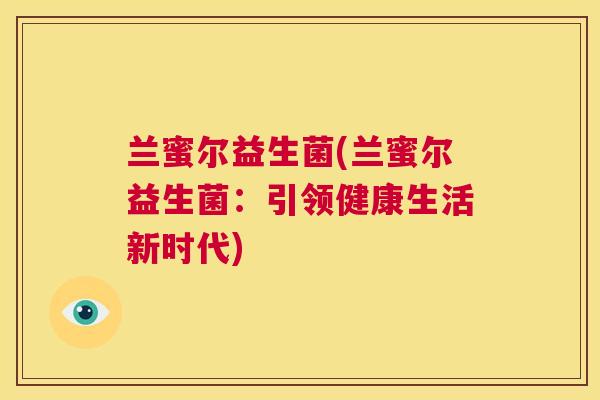 兰蜜尔益生菌(兰蜜尔益生菌：引领健康生活新时代)