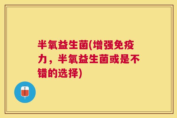 半氧益生菌(增强免疫力，半氧益生菌或是不错的选择)