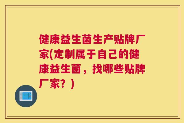 健康益生菌生产贴牌厂家(定制属于自己的健康益生菌，找哪些贴牌厂家？)