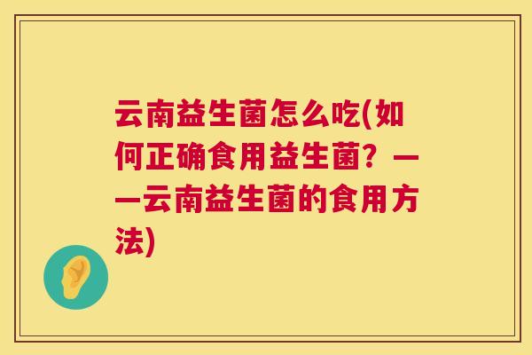云南益生菌怎么吃(如何正确食用益生菌？——云南益生菌的食用方法)