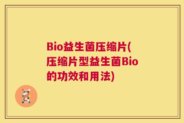 Bio益生菌压缩片(压缩片型益生菌Bio的功效和用法)
