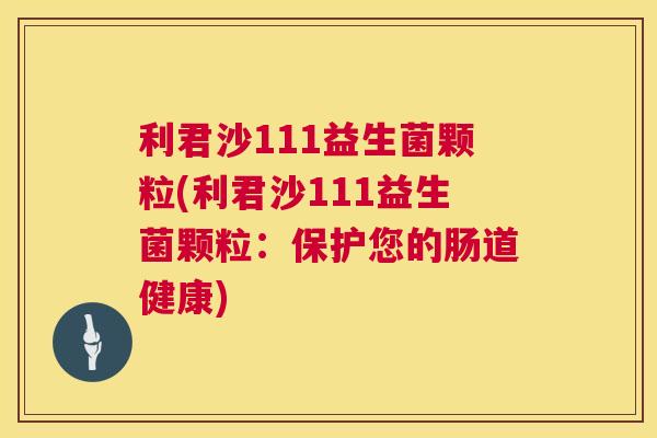 利君沙111益生菌颗粒(利君沙111益生菌颗粒：保护您的肠道健康)