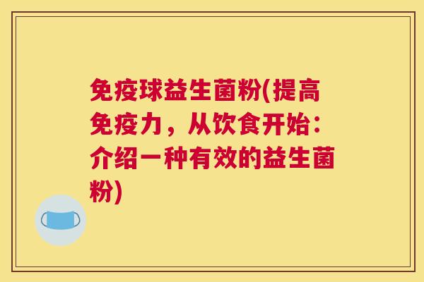 免疫球益生菌粉(提高免疫力，从饮食开始：介绍一种有效的益生菌粉)