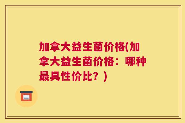 加拿大益生菌价格(加拿大益生菌价格：哪种最具性价比？)