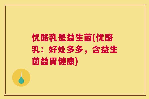优酪乳是益生菌(优酪乳：好处多多，含益生菌益胃健康)
