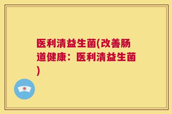 医利清益生菌(改善肠道健康：医利清益生菌)