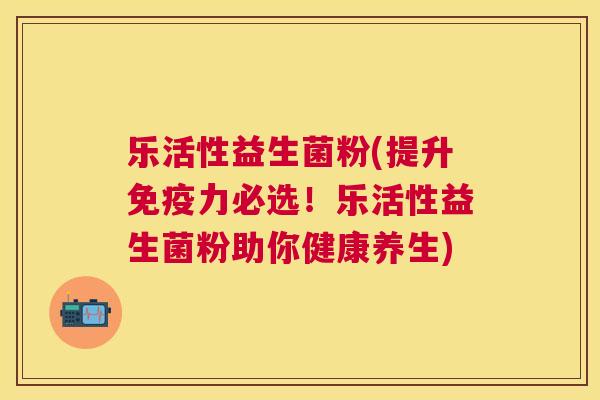乐活性益生菌粉(提升免疫力必选！乐活性益生菌粉助你健康养生)
