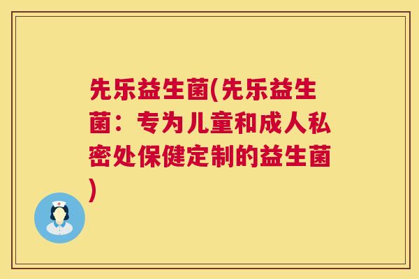 先乐益生菌(先乐益生菌：专为儿童和成人私密处保健定制的益生菌)