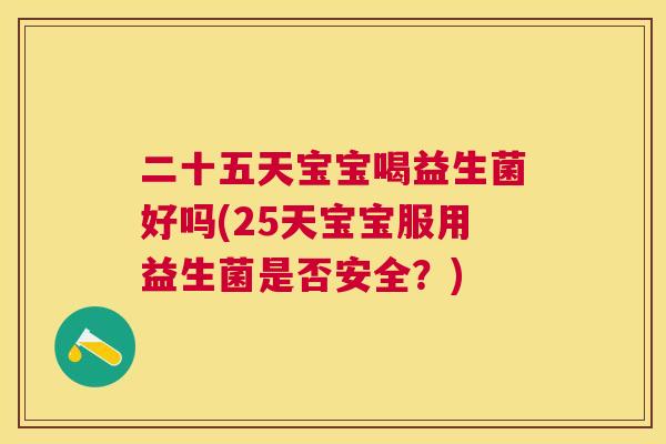 二十五天宝宝喝益生菌好吗(25天宝宝服用益生菌是否安全？)
