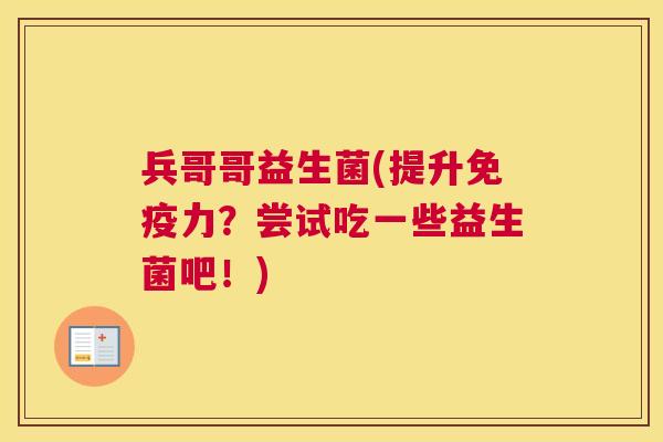 兵哥哥益生菌(提升免疫力？尝试吃一些益生菌吧！)