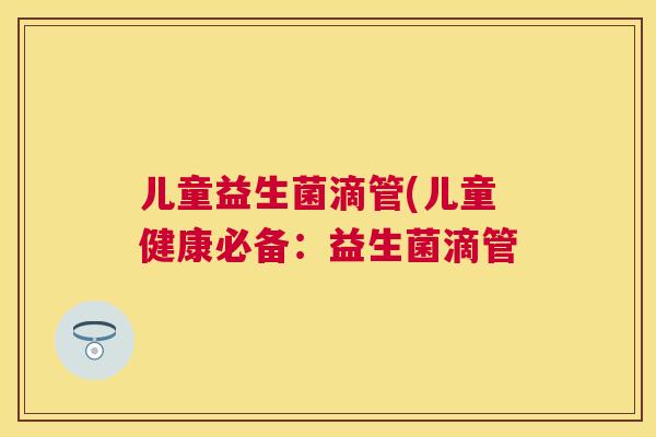 儿童益生菌滴管(儿童健康必备：益生菌滴管