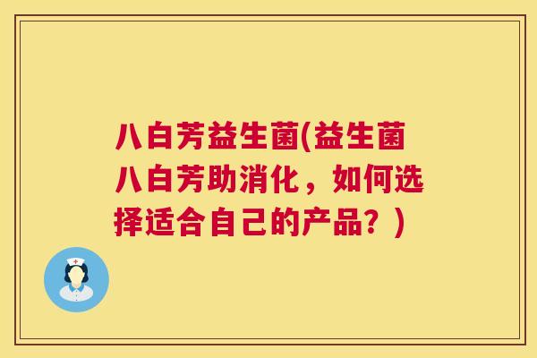八白芳益生菌(益生菌八白芳助消化，如何选择适合自己的产品？)