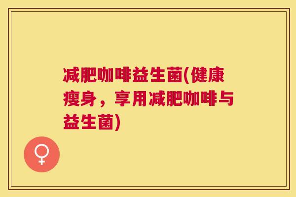 减肥咖啡益生菌(健康瘦身，享用减肥咖啡与益生菌)