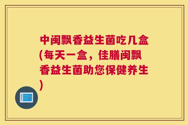 中闽飘香益生菌吃几盒(每天一盒，佳膳闽飘香益生菌助您保健养生)