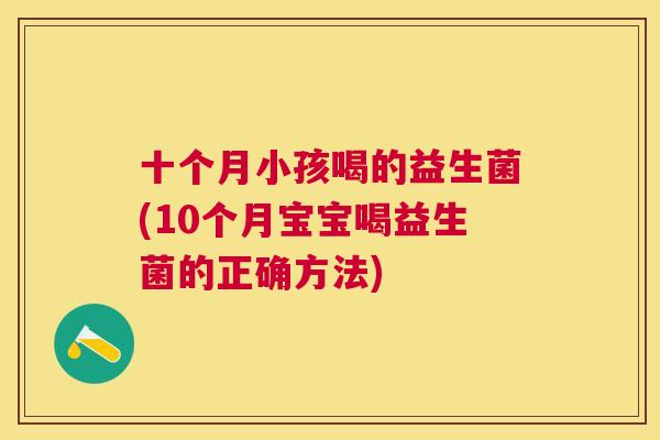 十个月小孩喝的益生菌(10个月宝宝喝益生菌的正确方法)