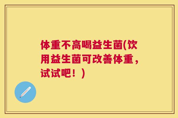 体重不高喝益生菌(饮用益生菌可改善体重，试试吧！)