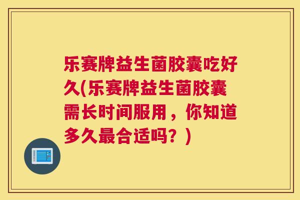 乐赛牌益生菌胶囊吃好久(乐赛牌益生菌胶囊需长时间服用，你知道多久最合适吗？)
