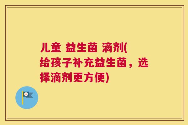 儿童 益生菌 滴剂(给孩子补充益生菌，选择滴剂更方便)