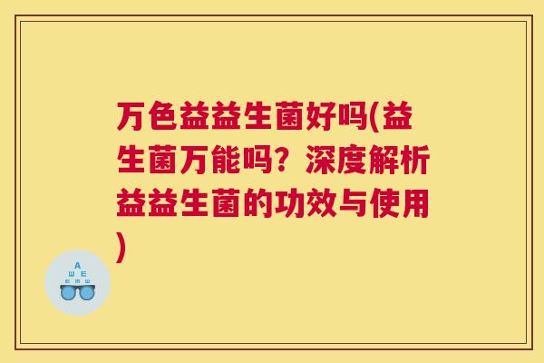 万色益益生菌好吗(益生菌万能吗？深度解析益益生菌的功效与使用)