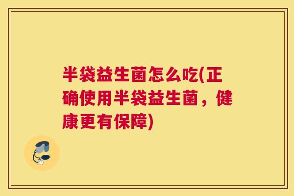 半袋益生菌怎么吃(正确使用半袋益生菌，健康更有保障)