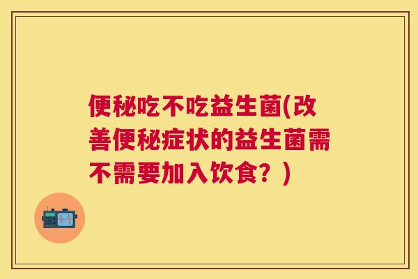 便秘吃不吃益生菌(改善便秘症状的益生菌需不需要加入饮食？)