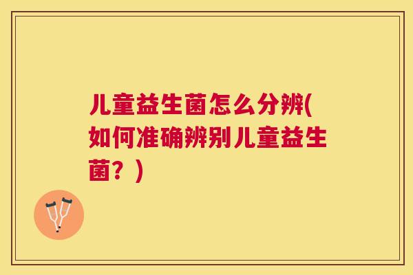 儿童益生菌怎么分辨(如何准确辨别儿童益生菌？)