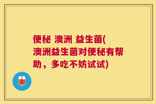 便秘 澳洲 益生菌(澳洲益生菌对便秘有帮助，多吃不妨试试)