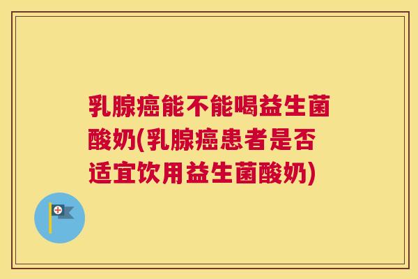 乳腺癌能不能喝益生菌酸奶(乳腺癌患者是否适宜饮用益生菌酸奶)