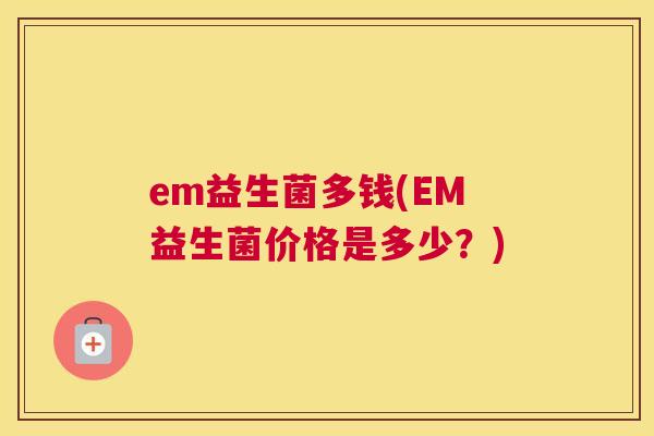 em益生菌多钱(EM益生菌价格是多少？)