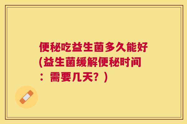 便秘吃益生菌多久能好(益生菌缓解便秘时间：需要几天？)