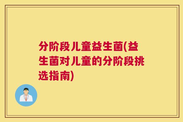 分阶段儿童益生菌(益生菌对儿童的分阶段挑选指南)