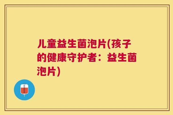儿童益生菌泡片(孩子的健康守护者：益生菌泡片)