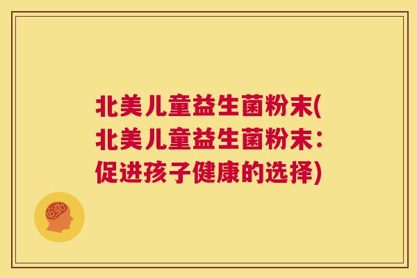 北美儿童益生菌粉末(北美儿童益生菌粉末：促进孩子健康的选择)