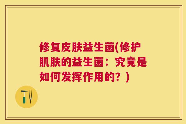 修复皮肤益生菌(修护肌肤的益生菌：究竟是如何发挥作用的？)