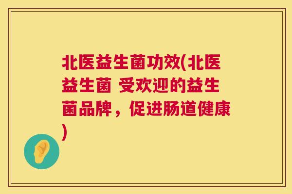 北医益生菌功效(北医益生菌 受欢迎的益生菌品牌，促进肠道健康)