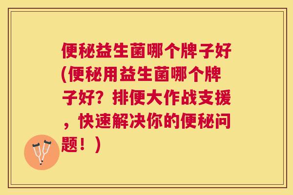 便秘益生菌哪个牌子好(便秘用益生菌哪个牌子好？排便大作战支援，快速解决你的便秘问题！)