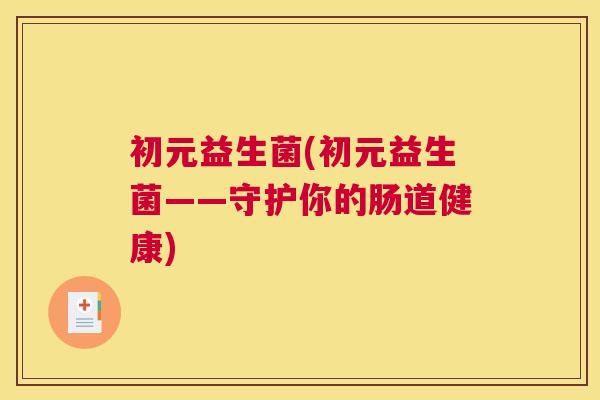 初元益生菌(初元益生菌——守护你的肠道健康)