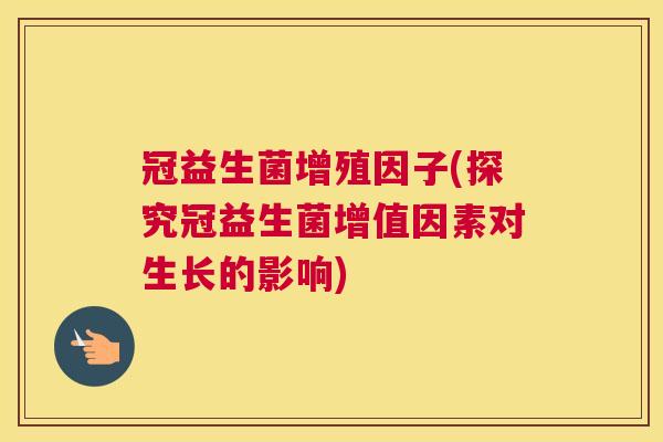 冠益生菌增殖因子(探究冠益生菌增值因素对生长的影响)