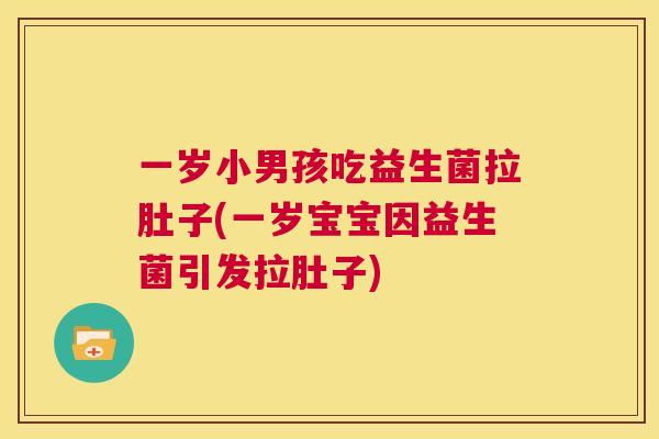 一岁小男孩吃益生菌拉肚子(一岁宝宝因益生菌引发拉肚子)