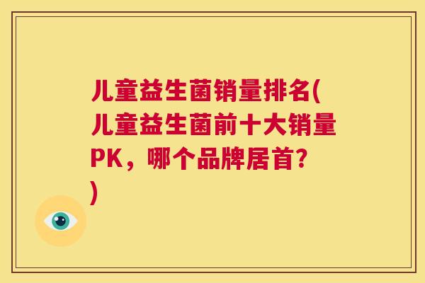 儿童益生菌销量排名(儿童益生菌前十大销量PK，哪个品牌居首？)